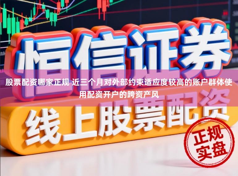 股票配资哪家正规 近三个月对外部约束适应度较高的账户群体使用配资开户的跨资产风