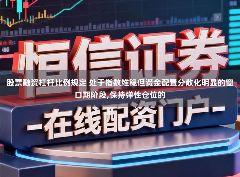 股票融资杠杆比例规定 处于指数维稳但资金配置分散化明显的窗口期阶段，保持弹性仓位的