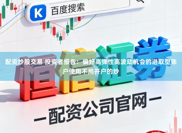 配资炒股交易 投资者报告：偏好高弹性高波动机会的进取型账户使用不用开户的炒