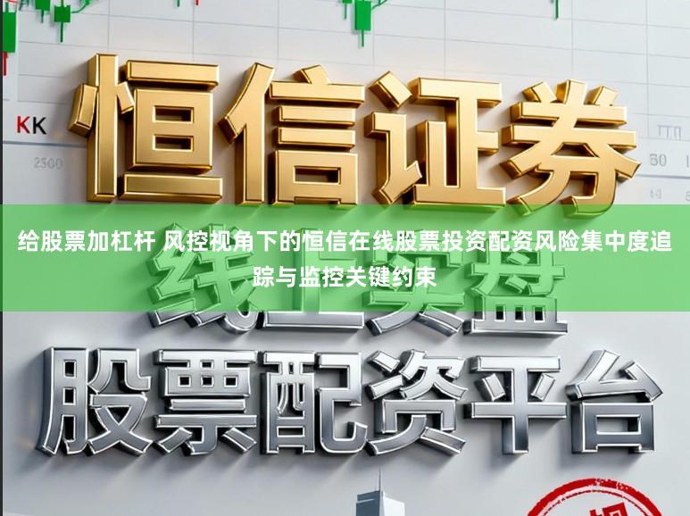 给股票加杠杆 风控视角下的恒信在线股票投资配资风险集中度追踪与监控关键约束