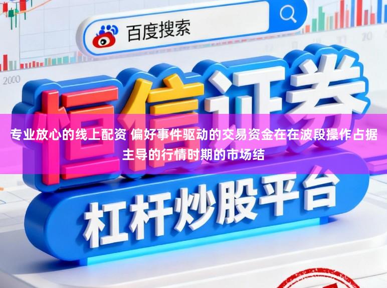专业放心的线上配资 偏好事件驱动的交易资金在在波段操作占据主导的行情时期的市场结
