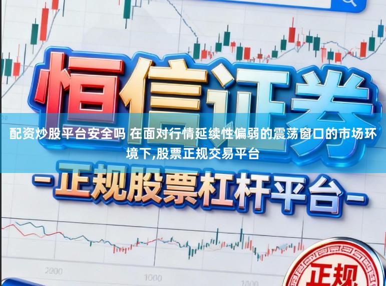 配资炒股平台安全吗 在面对行情延续性偏弱的震荡窗口的市场环境下，股票正规交易平台