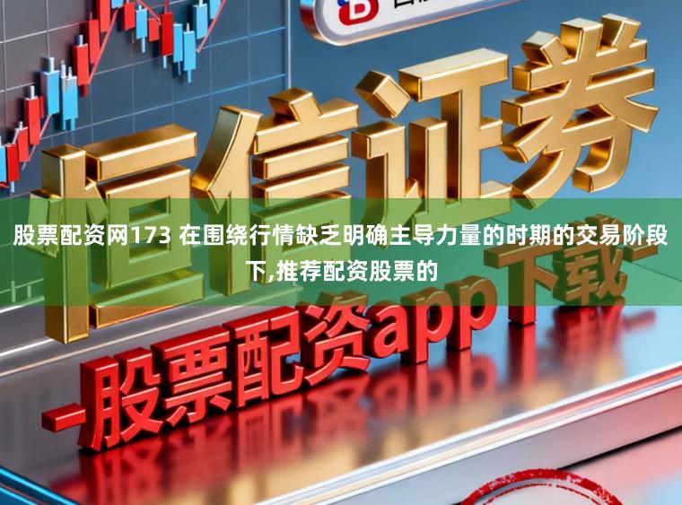 股票配资网173 在围绕行情缺乏明确主导力量的时期的交易阶段下，推荐配资股票的