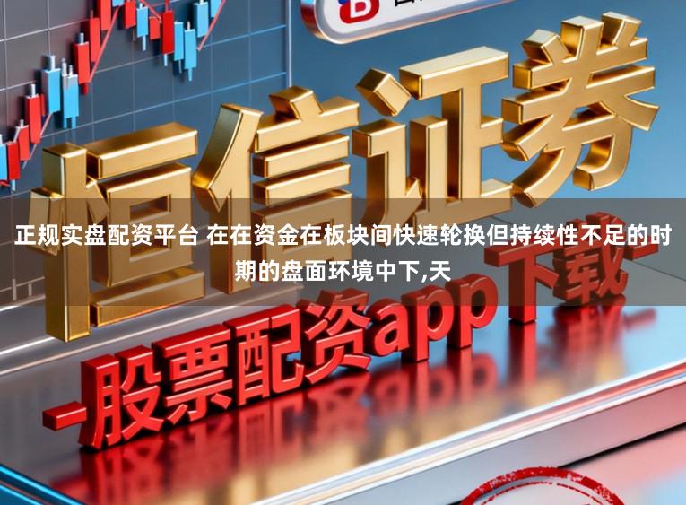 正规实盘配资平台 在在资金在板块间快速轮换但持续性不足的时期的盘面环境中下，天