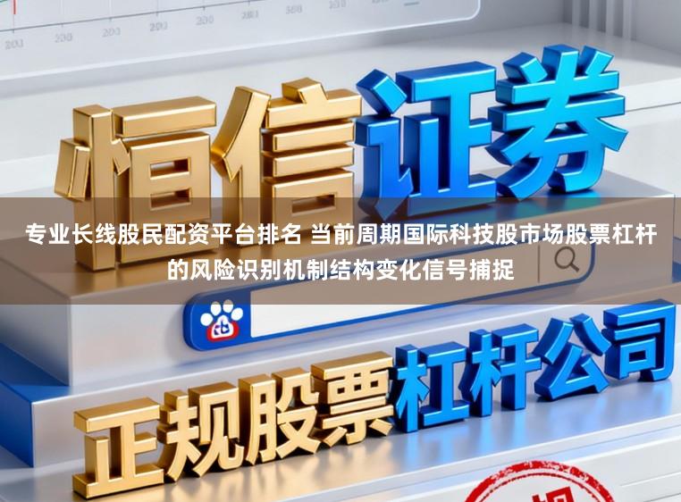 专业长线股民配资平台排名 当前周期国际科技股市场股票杠杆的风险识别机制结构变化信号捕捉