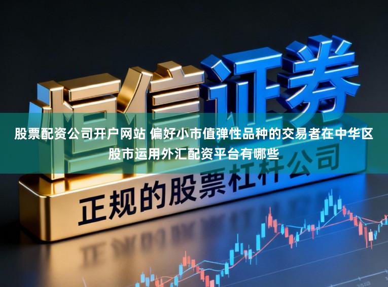股票配资公司开户网站 偏好小市值弹性品种的交易者在中华区股市运用外汇配资平台有哪些