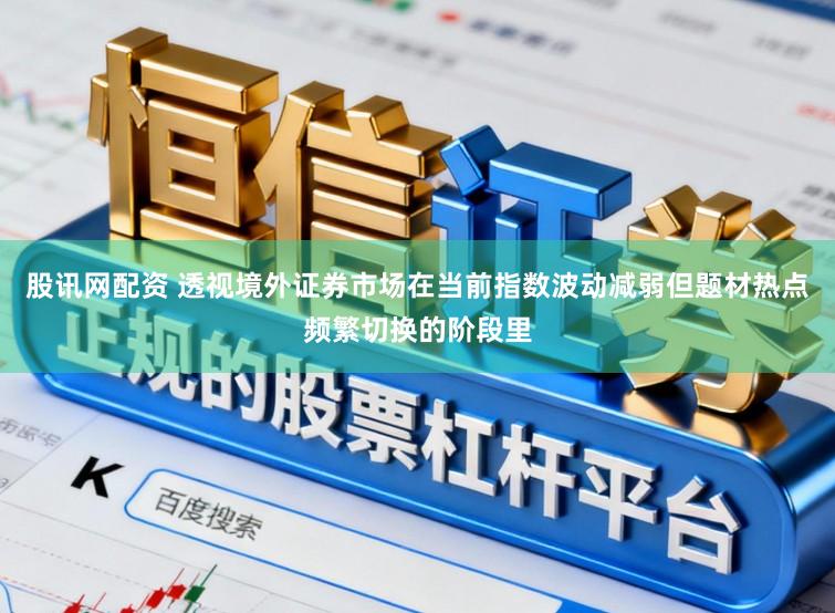 股讯网配资 透视境外证券市场在当前指数波动减弱但题材热点频繁切换的阶段里