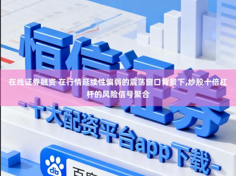 在线证劵融资 在行情延续性偏弱的震荡窗口背景下,炒股十倍杠杆的风险信号聚合