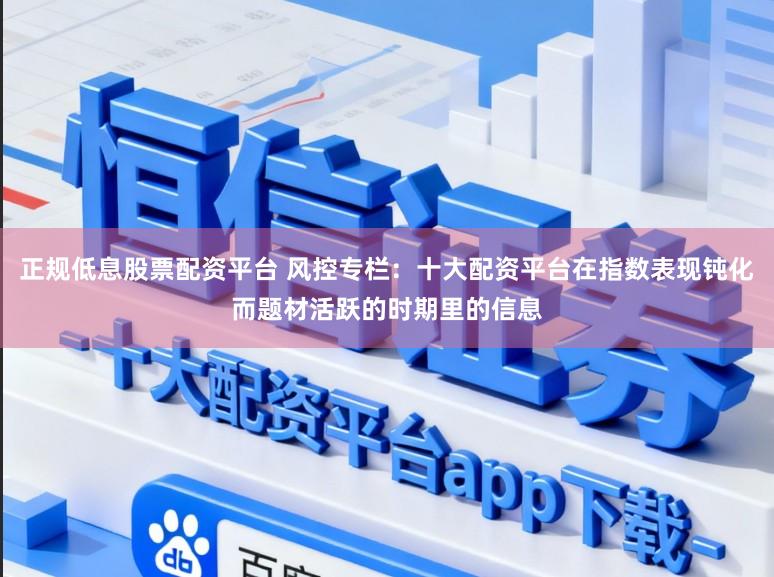 正规低息股票配资平台 风控专栏:十大配资平台在指数表现钝化而题材活跃的时期里的信息