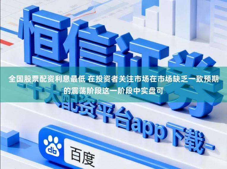 全国股票配资利息最低 在投资者关注市场在市场缺乏一致预期的震荡阶段这一阶段中实盘可