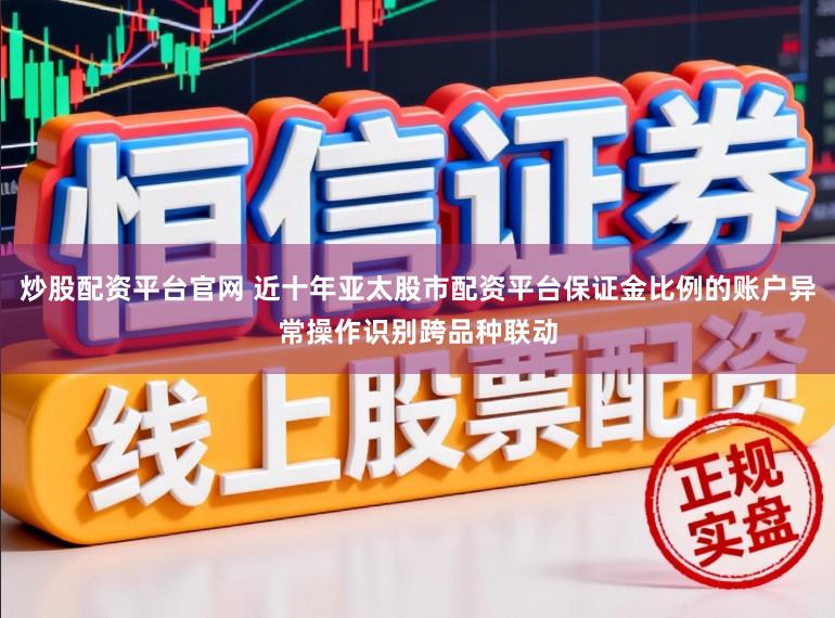炒股配资平台官网 近十年亚太股市配资平台保证金比例的账户异常操作识别跨品种联动