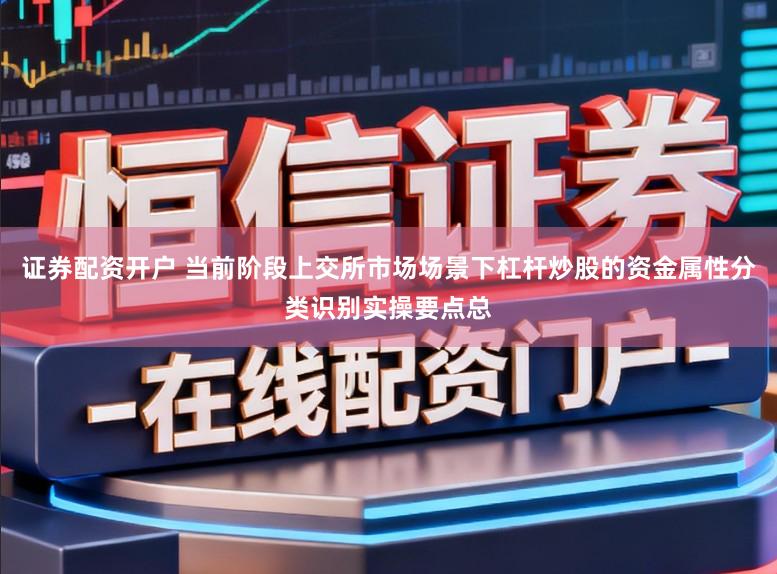 证券配资开户 当前阶段上交所市场场景下杠杆炒股的资金属性分类识别实操要点总