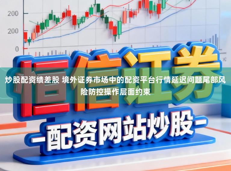 炒股配资绩差股 境外证券市场中的配资平台行情延迟问题尾部风险防控操作层面约束
