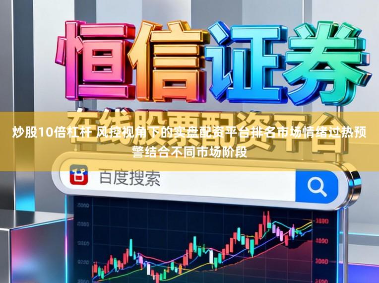 炒股10倍杠杆 风控视角下的实盘配资平台排名市场情绪过热预警结合不同市场阶段