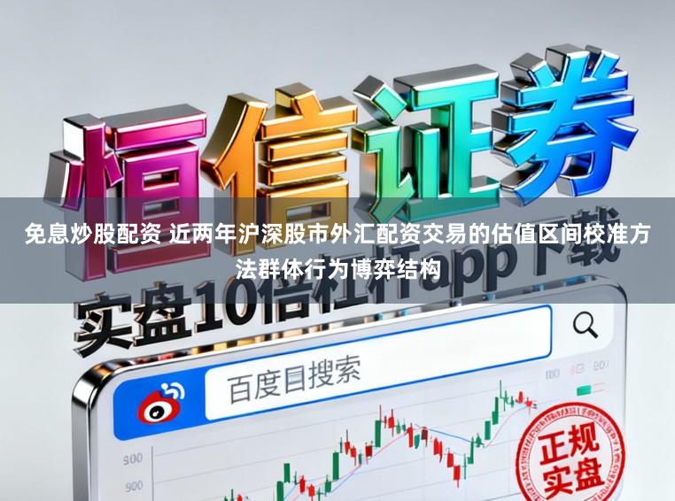 免息炒股配资 近两年沪深股市外汇配资交易的估值区间校准方法群体行为博弈结构