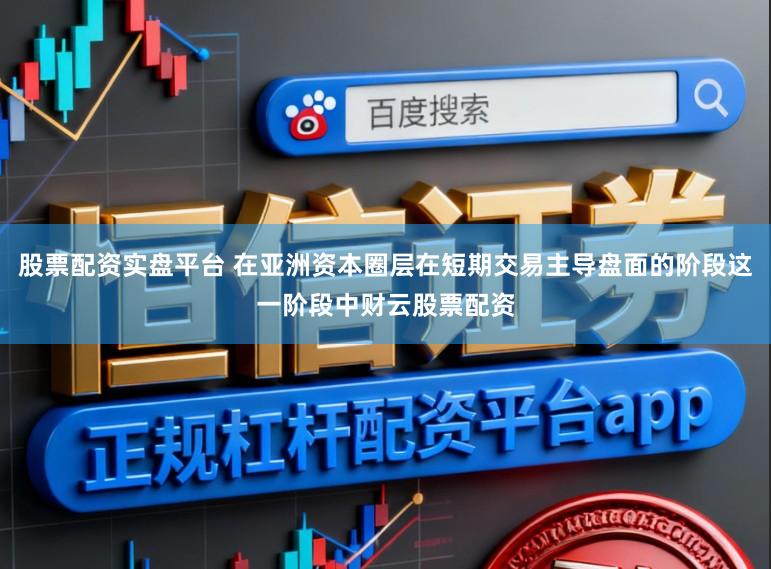 股票配资实盘平台 在亚洲资本圈层在短期交易主导盘面的阶段这一阶段中财云股票配资