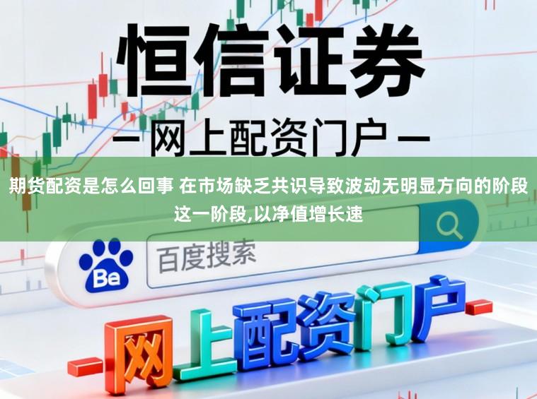 期货配资是怎么回事 在市场缺乏共识导致波动无明显方向的阶段这一阶段,以净值增长速