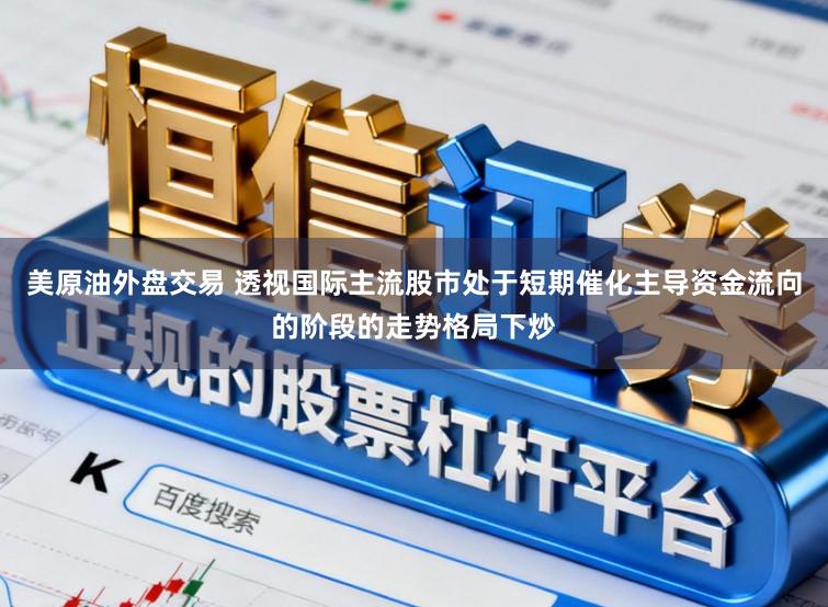 美原油外盘交易 透视国际主流股市处于短期催化主导资金流向的阶段的走势格局下炒