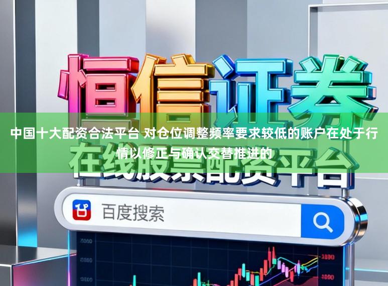 中国十大配资合法平台 对仓位调整频率要求较低的账户在处于行情以修正与确认交替推进的