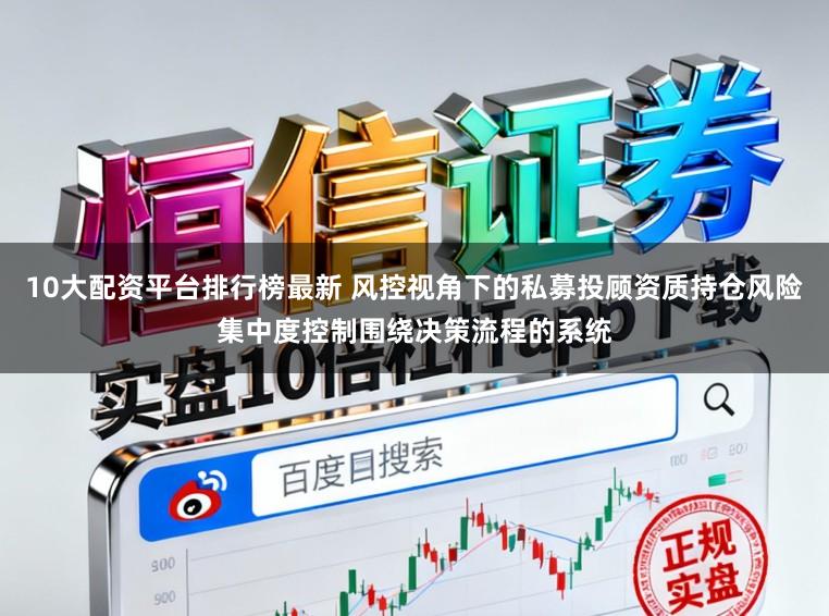 10大配资平台排行榜最新 风控视角下的私募投顾资质持仓风险集中度控制围绕决策流程的系统