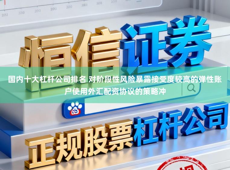 国内十大杠杆公司排名 对阶段性风险暴露接受度较高的弹性账户使用外汇配资协议的策略冲