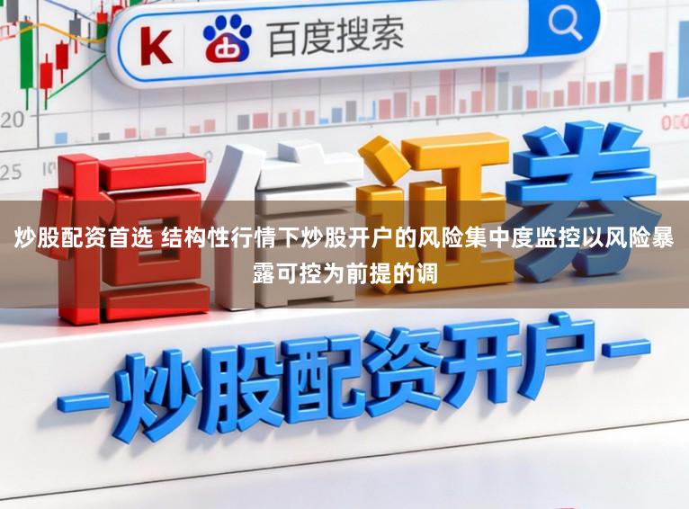 炒股配资首选 结构性行情下炒股开户的风险集中度监控以风险暴露可控为前提的调