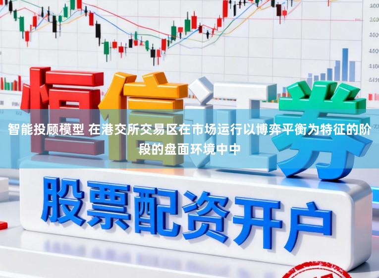 智能投顾模型 在港交所交易区在市场运行以博弈平衡为特征的阶段的盘面环境中中