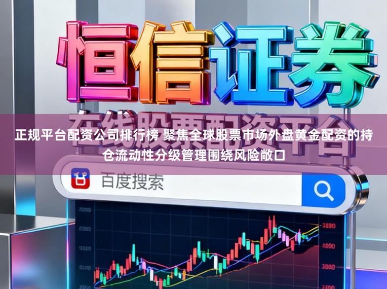 正规平台配资公司排行榜 聚焦全球股票市场外盘黄金配资的持仓流动性分级管理围绕风险敞口