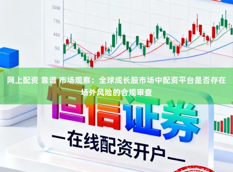 网上配资 靠谱 市场观察：全球成长股市场中配资平台是否存在场外风险的合规审查