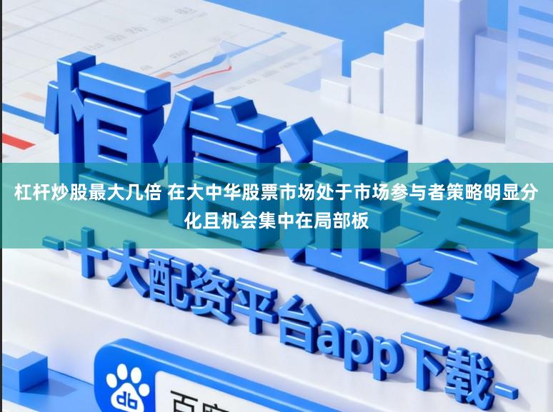 杠杆炒股最大几倍 在大中华股票市场处于市场参与者策略明显分化且机会集中在局部板