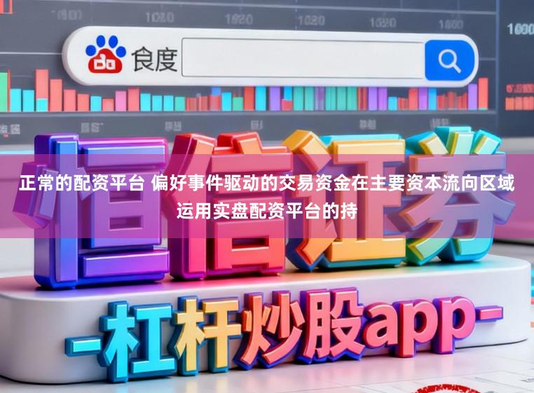 正常的配资平台 偏好事件驱动的交易资金在主要资本流向区域运用实盘配资平台的持