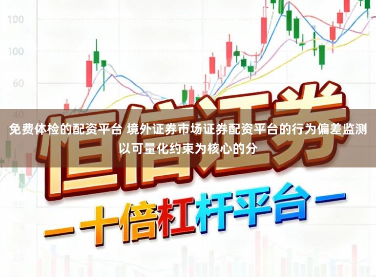 免费体检的配资平台 境外证券市场证券配资平台的行为偏差监测以可量化约束为核心的分