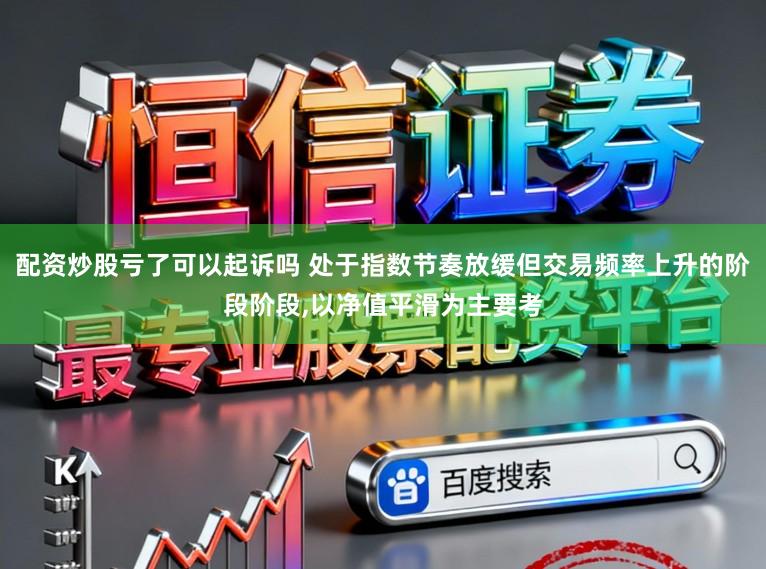 配资炒股亏了可以起诉吗 处于指数节奏放缓但交易频率上升的阶段阶段，以净值平滑为主要考