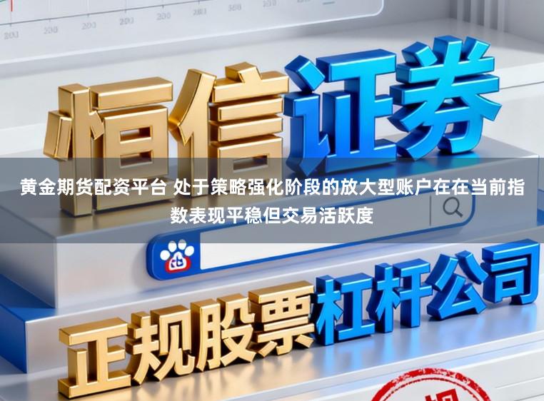 黄金期货配资平台 处于策略强化阶段的放大型账户在在当前指数表现平稳但交易活跃度