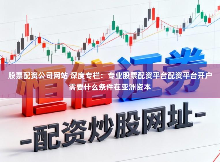 股票配资公司网站 深度专栏：专业股票配资平台配资平台开户需要什么条件在亚洲资本