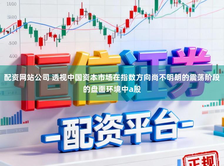 配资网站公司 透视中国资本市场在指数方向尚不明朗的震荡阶段的盘面环境中a股