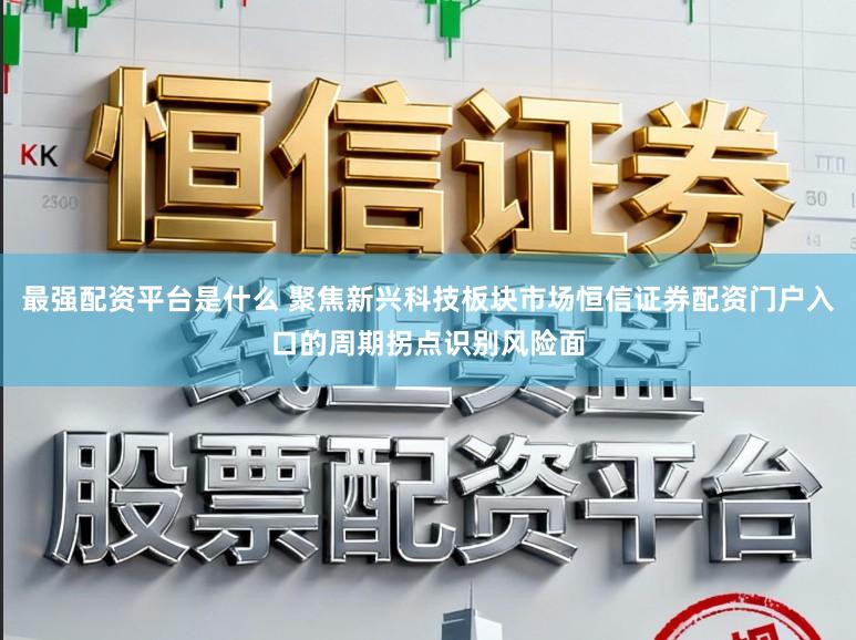 最强配资平台是什么 聚焦新兴科技板块市场恒信证券配资门户入口的周期拐点识别风险面