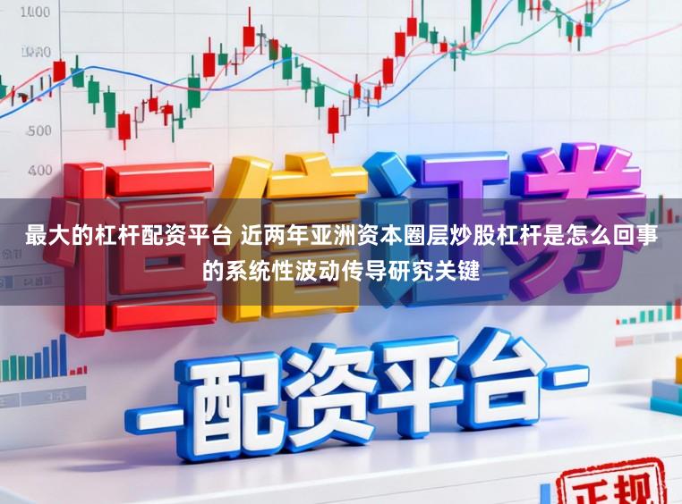 最大的杠杆配资平台 近两年亚洲资本圈层炒股杠杆是怎么回事的系统性波动传导研究关键