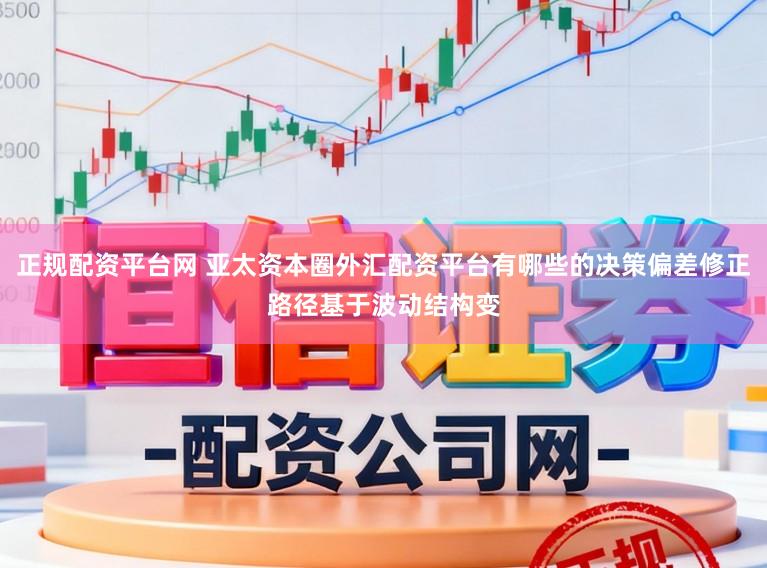 正规配资平台网 亚太资本圈外汇配资平台有哪些的决策偏差修正路径基于波动结构变