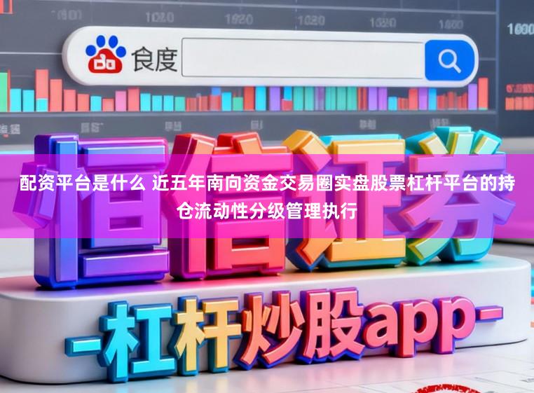 配资平台是什么 近五年南向资金交易圈实盘股票杠杆平台的持仓流动性分级管理执行
