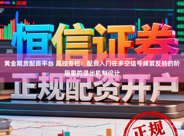 黄金期货配资平台 风控专栏：配资入门在多空信号频繁反转的阶段里的退出机制设计