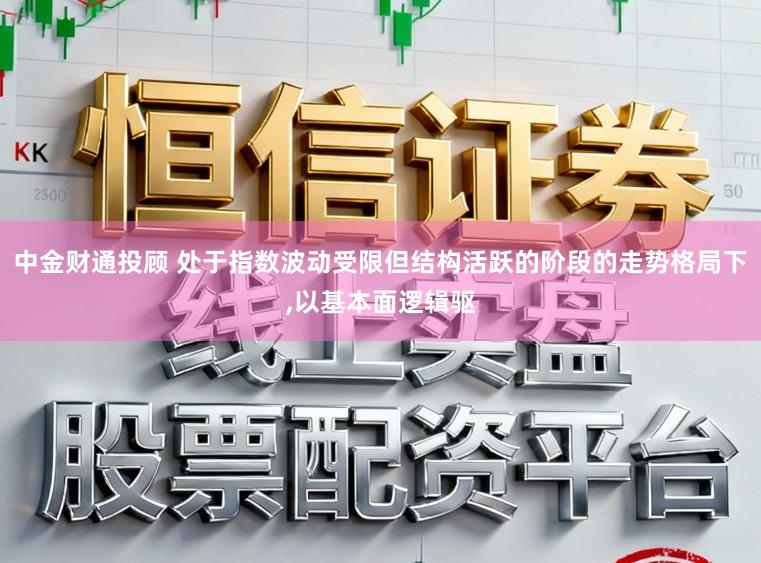 中金财通投顾 处于指数波动受限但结构活跃的阶段的走势格局下，以基本面逻辑驱