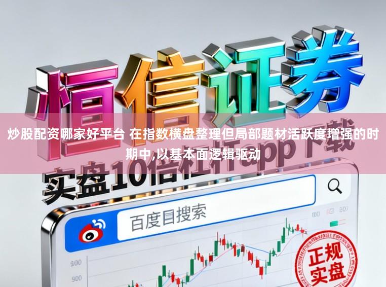 炒股配资哪家好平台 在指数横盘整理但局部题材活跃度增强的时期中，以基本面逻辑驱动