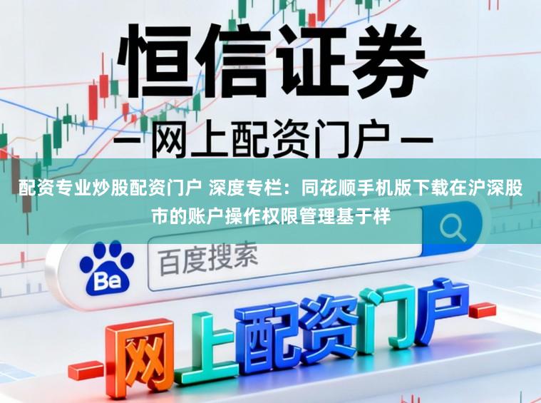 配资专业炒股配资门户 深度专栏：同花顺手机版下载在沪深股市的账户操作权限管理基于样