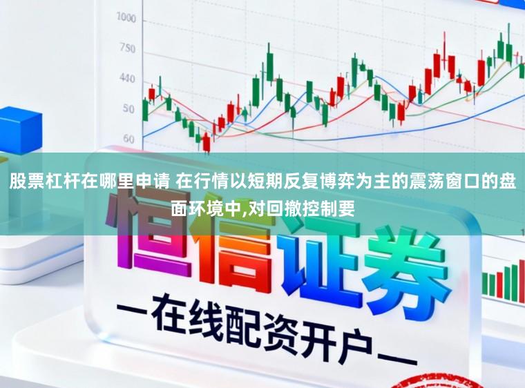 股票杠杆在哪里申请 在行情以短期反复博弈为主的震荡窗口的盘面环境中，对回撤控制要