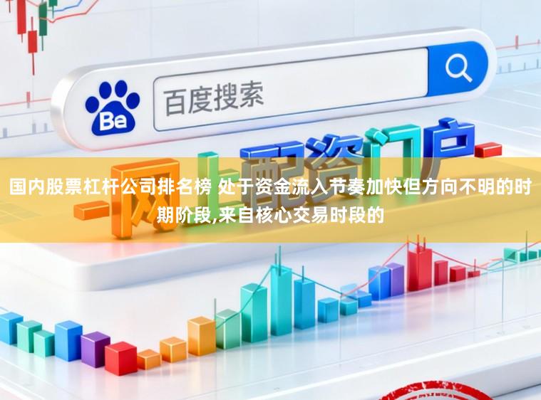 国内股票杠杆公司排名榜 处于资金流入节奏加快但方向不明的时期阶段，来自核心交易时段的