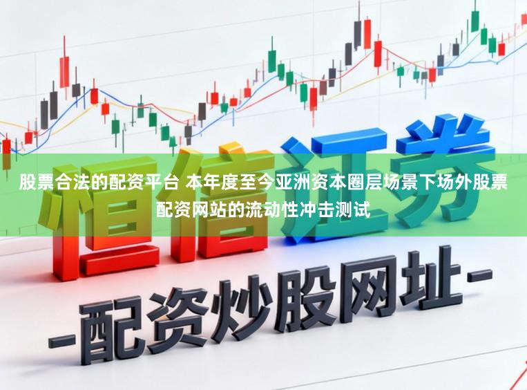 股票合法的配资平台 本年度至今亚洲资本圈层场景下场外股票配资网站的流动性冲击测试