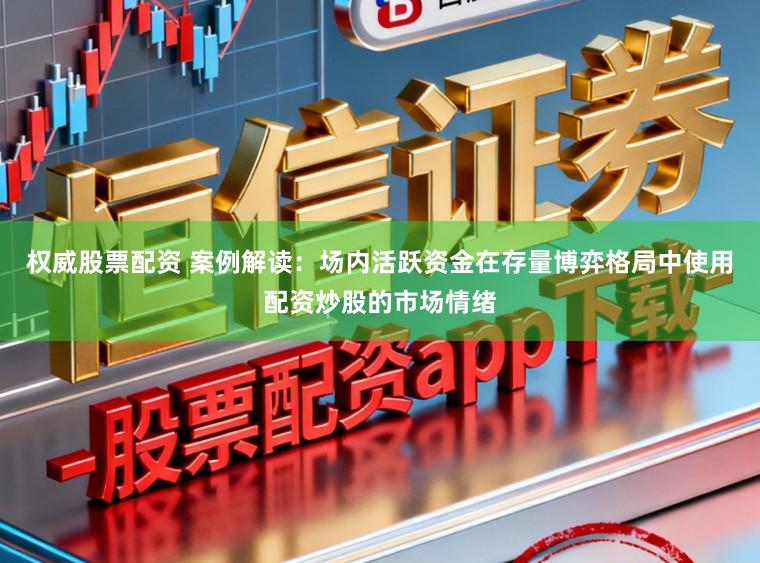 权威股票配资 案例解读:场内活跃资金在存量博弈格局中使用配资炒股的市场情绪