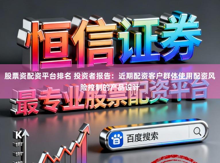 股票资配资平台排名 投资者报告：近期配资客户群体使用配资风险控制的产品设计