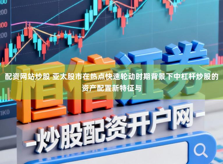 配资网站炒股 亚太股市在热点快速轮动时期背景下中杠杆炒股的资产配置新特征与